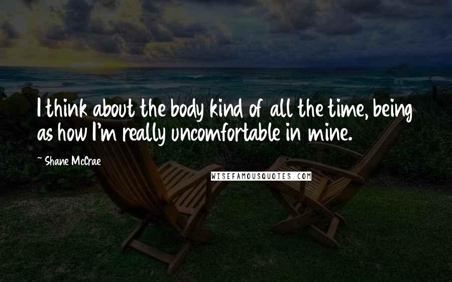 Shane McCrae Quotes: I think about the body kind of all the time, being as how I'm really uncomfortable in mine.