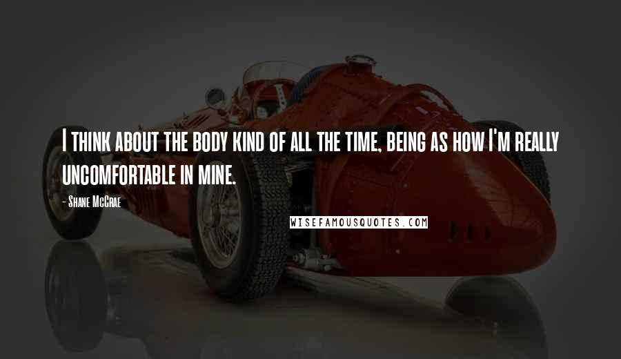 Shane McCrae Quotes: I think about the body kind of all the time, being as how I'm really uncomfortable in mine.