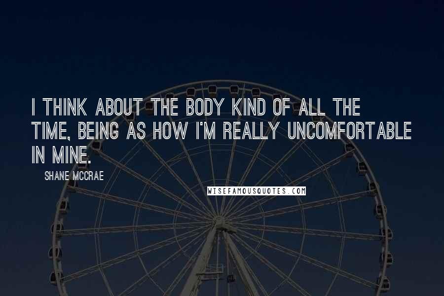 Shane McCrae Quotes: I think about the body kind of all the time, being as how I'm really uncomfortable in mine.