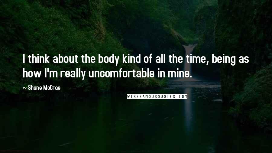 Shane McCrae Quotes: I think about the body kind of all the time, being as how I'm really uncomfortable in mine.