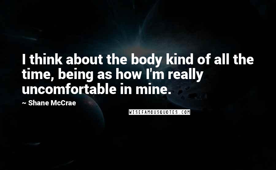 Shane McCrae Quotes: I think about the body kind of all the time, being as how I'm really uncomfortable in mine.