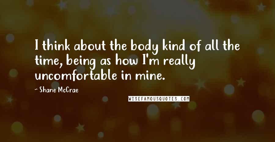 Shane McCrae Quotes: I think about the body kind of all the time, being as how I'm really uncomfortable in mine.