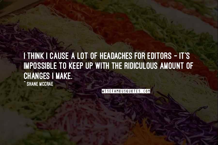 Shane McCrae Quotes: I think I cause a lot of headaches for editors - it's impossible to keep up with the ridiculous amount of changes I make.