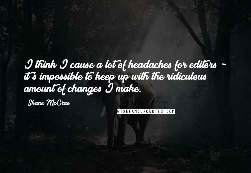 Shane McCrae Quotes: I think I cause a lot of headaches for editors - it's impossible to keep up with the ridiculous amount of changes I make.