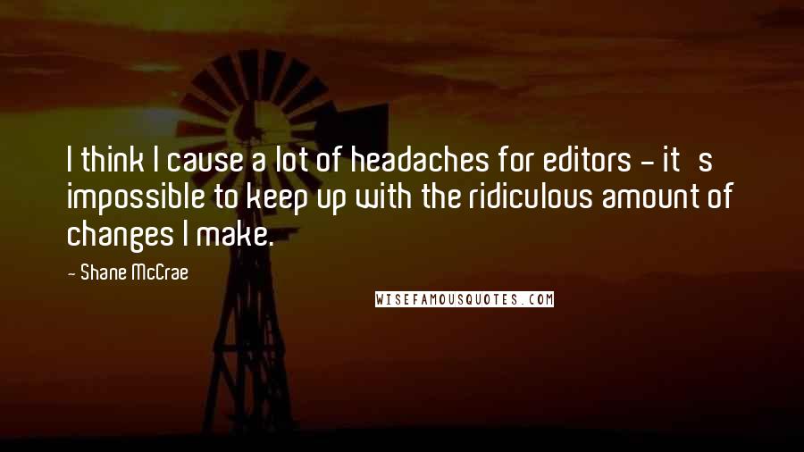 Shane McCrae Quotes: I think I cause a lot of headaches for editors - it's impossible to keep up with the ridiculous amount of changes I make.
