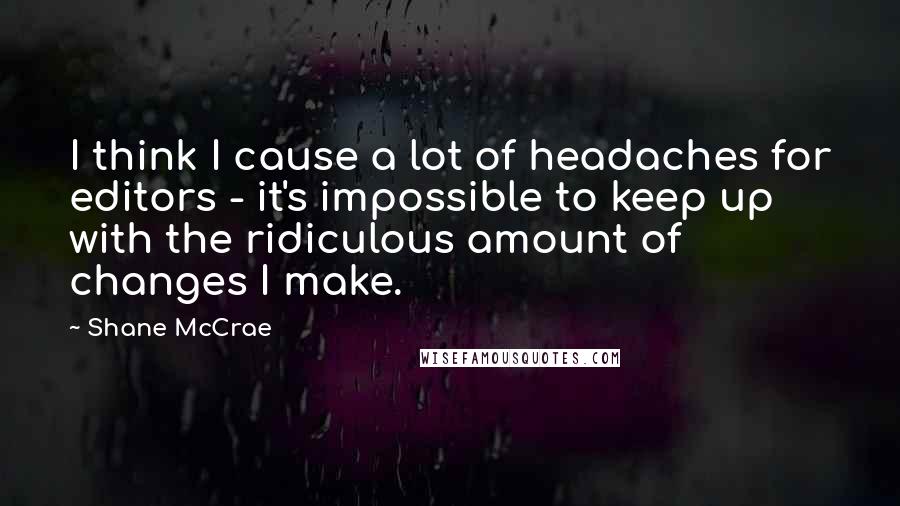 Shane McCrae Quotes: I think I cause a lot of headaches for editors - it's impossible to keep up with the ridiculous amount of changes I make.