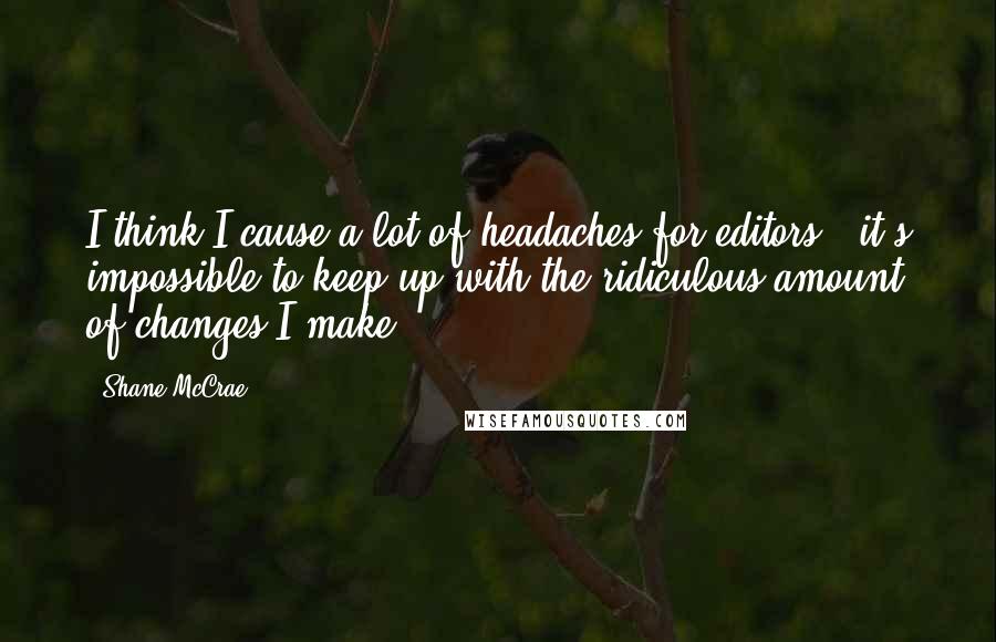 Shane McCrae Quotes: I think I cause a lot of headaches for editors - it's impossible to keep up with the ridiculous amount of changes I make.