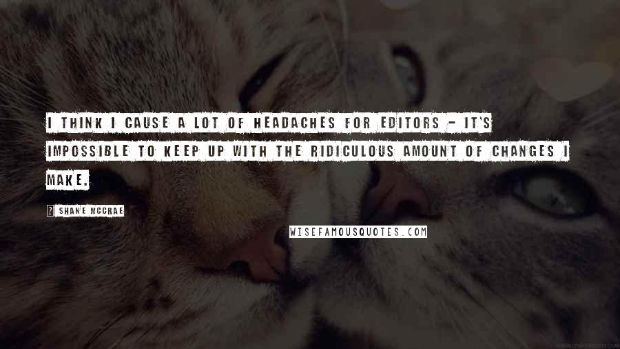 Shane McCrae Quotes: I think I cause a lot of headaches for editors - it's impossible to keep up with the ridiculous amount of changes I make.