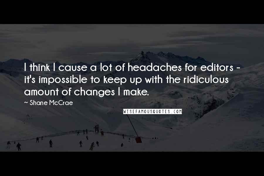 Shane McCrae Quotes: I think I cause a lot of headaches for editors - it's impossible to keep up with the ridiculous amount of changes I make.