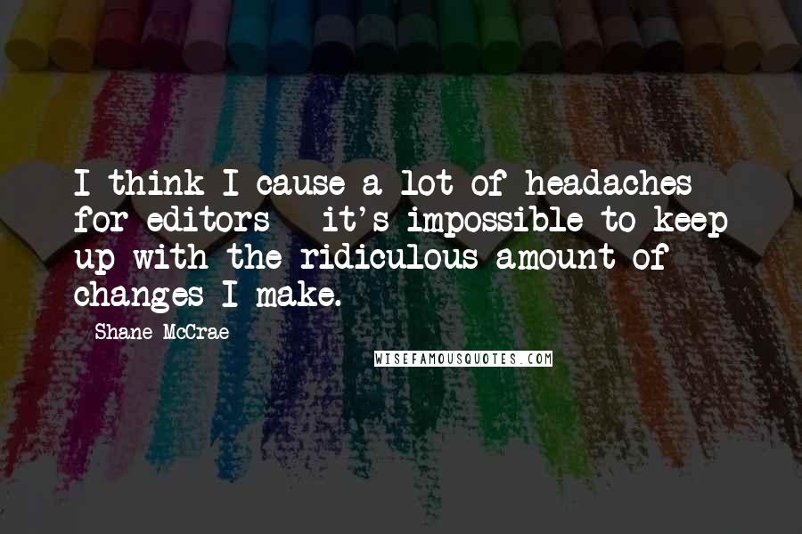 Shane McCrae Quotes: I think I cause a lot of headaches for editors - it's impossible to keep up with the ridiculous amount of changes I make.