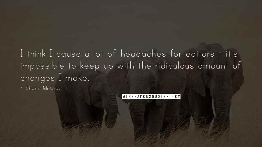 Shane McCrae Quotes: I think I cause a lot of headaches for editors - it's impossible to keep up with the ridiculous amount of changes I make.