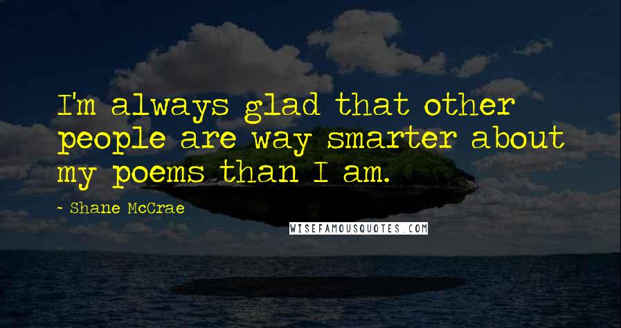 Shane McCrae Quotes: I'm always glad that other people are way smarter about my poems than I am.