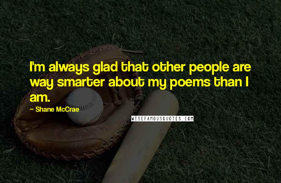 Shane McCrae Quotes: I'm always glad that other people are way smarter about my poems than I am.