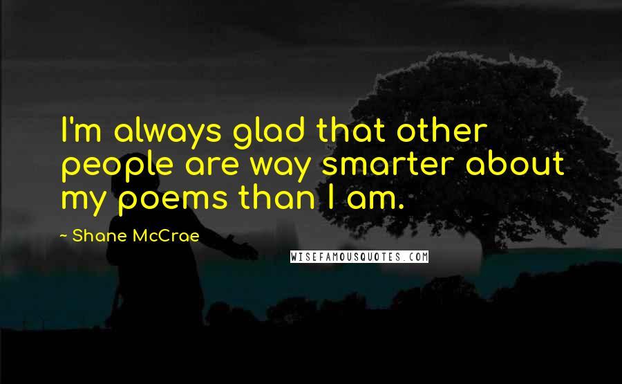Shane McCrae Quotes: I'm always glad that other people are way smarter about my poems than I am.
