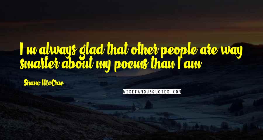 Shane McCrae Quotes: I'm always glad that other people are way smarter about my poems than I am.