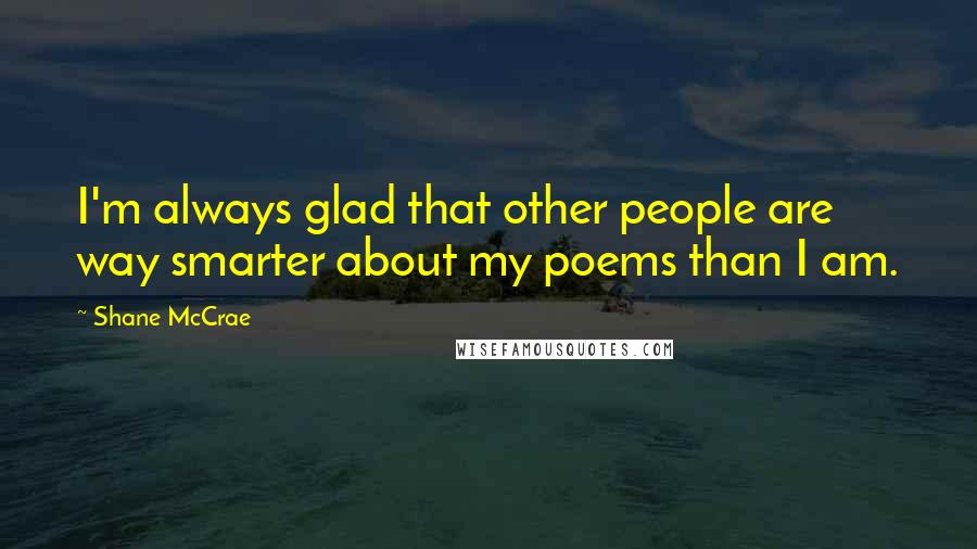 Shane McCrae Quotes: I'm always glad that other people are way smarter about my poems than I am.