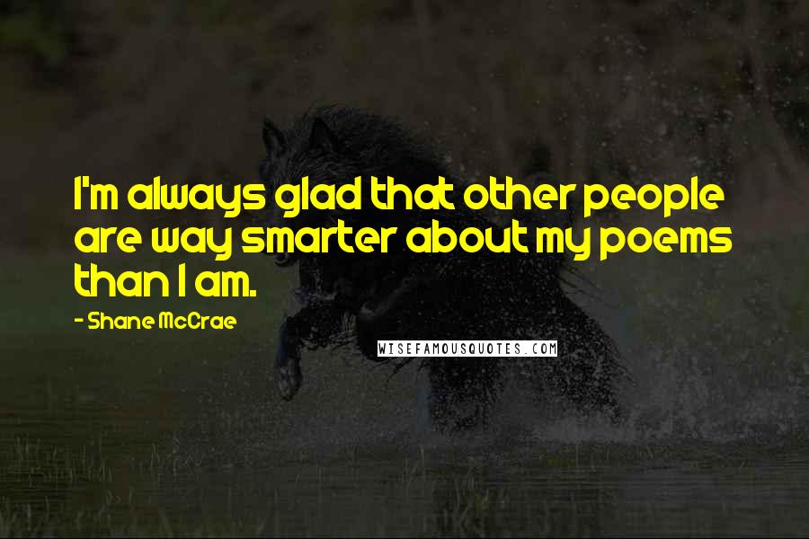 Shane McCrae Quotes: I'm always glad that other people are way smarter about my poems than I am.