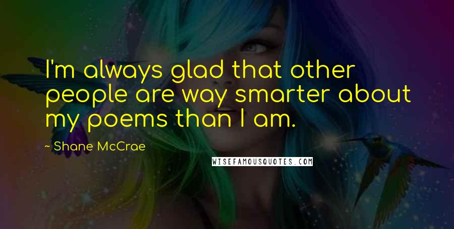 Shane McCrae Quotes: I'm always glad that other people are way smarter about my poems than I am.