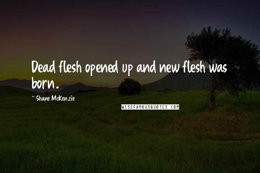 Shane McKenzie Quotes: Dead flesh opened up and new flesh was born.