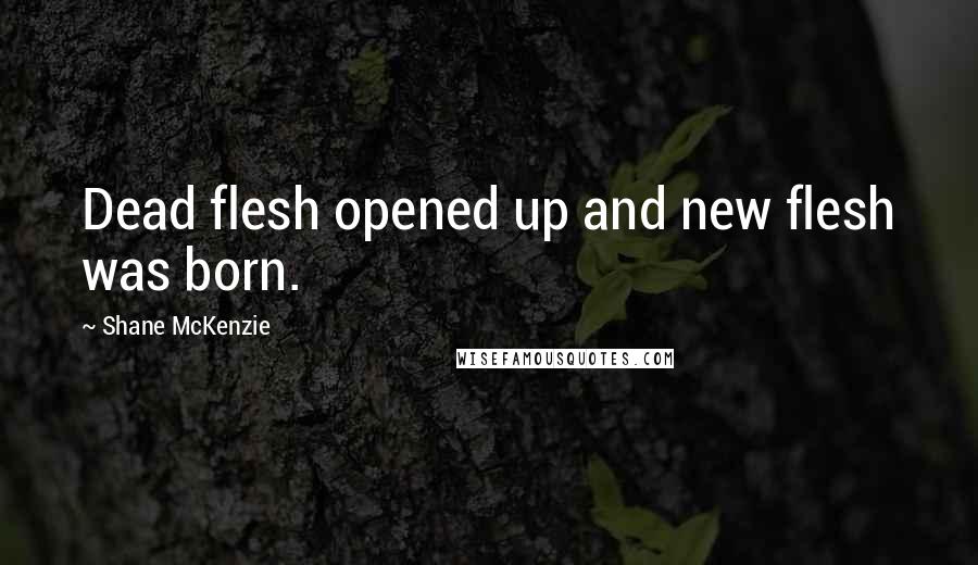 Shane McKenzie Quotes: Dead flesh opened up and new flesh was born.