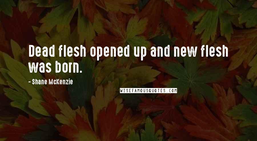 Shane McKenzie Quotes: Dead flesh opened up and new flesh was born.