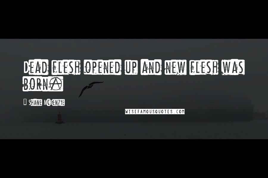 Shane McKenzie Quotes: Dead flesh opened up and new flesh was born.