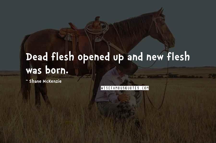 Shane McKenzie Quotes: Dead flesh opened up and new flesh was born.