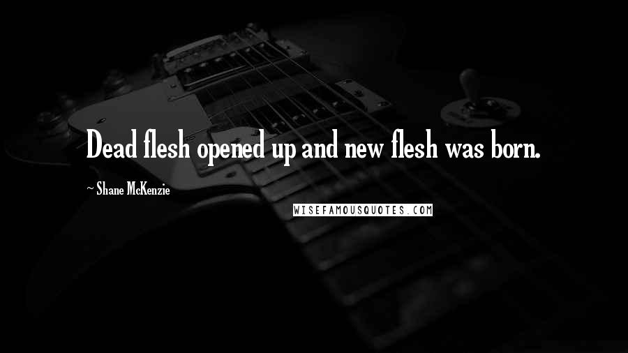 Shane McKenzie Quotes: Dead flesh opened up and new flesh was born.