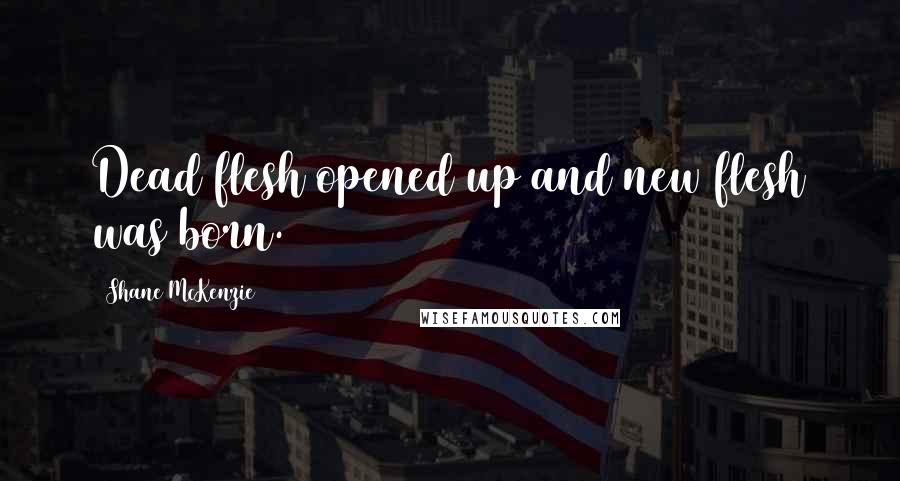 Shane McKenzie Quotes: Dead flesh opened up and new flesh was born.