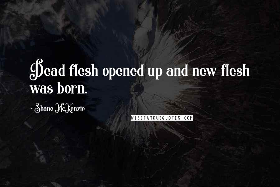 Shane McKenzie Quotes: Dead flesh opened up and new flesh was born.