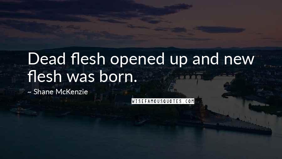 Shane McKenzie Quotes: Dead flesh opened up and new flesh was born.