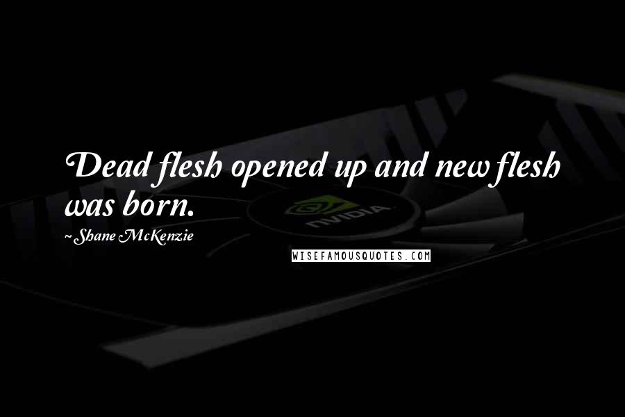 Shane McKenzie Quotes: Dead flesh opened up and new flesh was born.