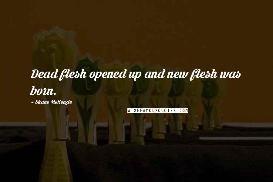 Shane McKenzie Quotes: Dead flesh opened up and new flesh was born.