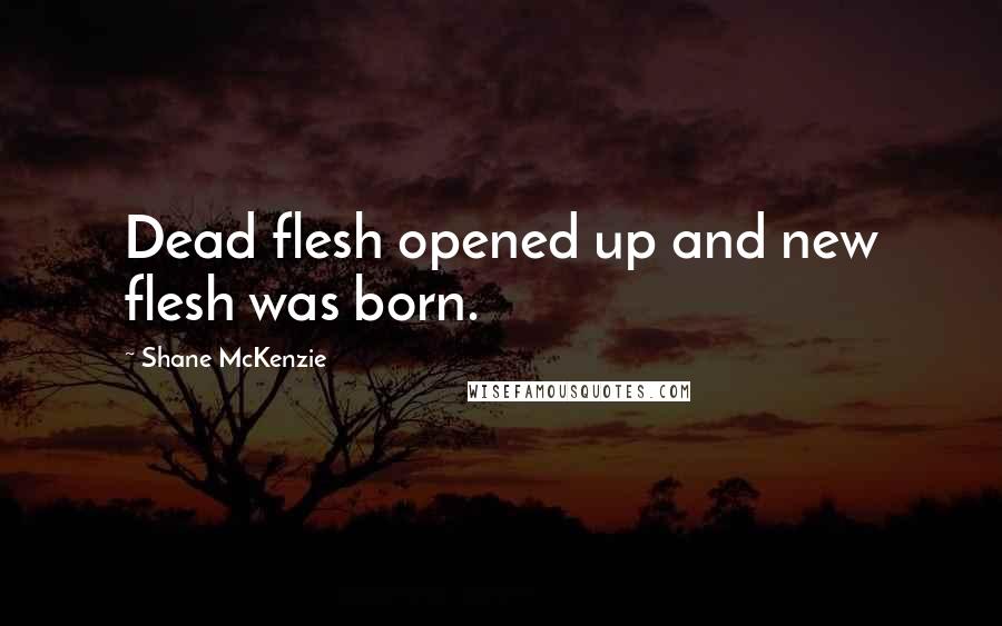 Shane McKenzie Quotes: Dead flesh opened up and new flesh was born.