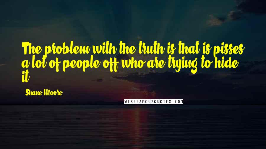 Shane Moore Quotes: The problem with the truth is that is pisses a lot of people off who are trying to hide it.