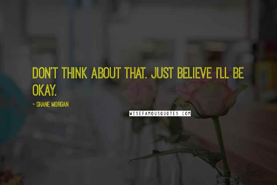 Shane Morgan Quotes: Don't think about that. Just believe I'll be okay.