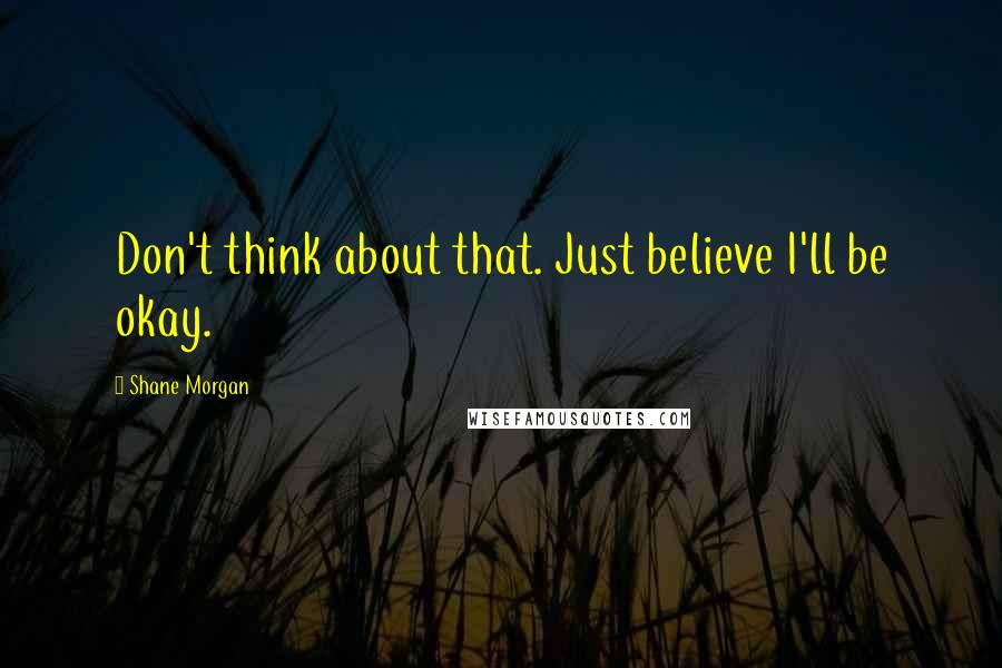 Shane Morgan Quotes: Don't think about that. Just believe I'll be okay.