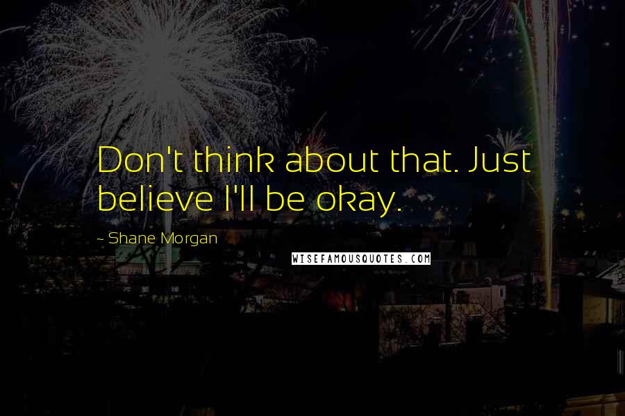 Shane Morgan Quotes: Don't think about that. Just believe I'll be okay.