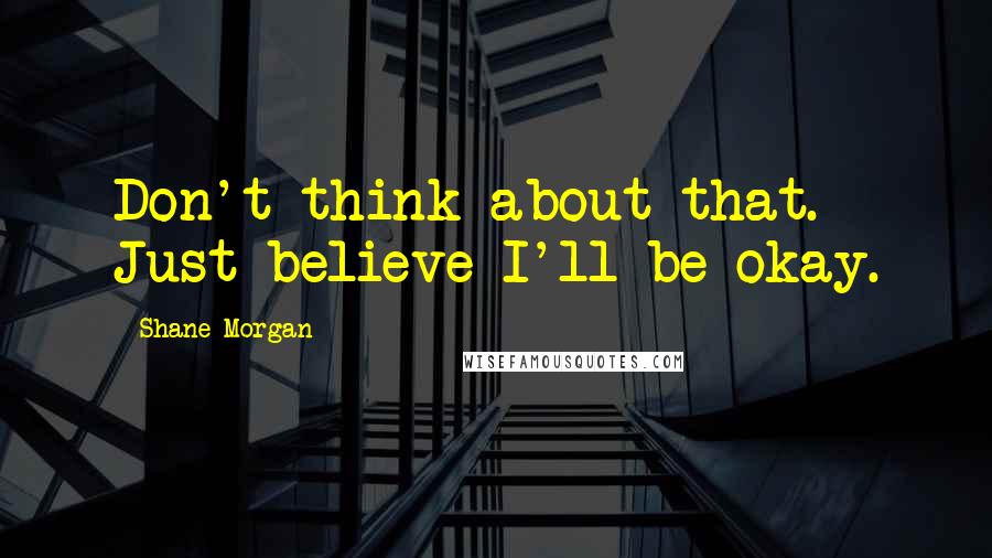 Shane Morgan Quotes: Don't think about that. Just believe I'll be okay.