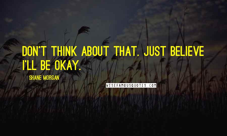 Shane Morgan Quotes: Don't think about that. Just believe I'll be okay.