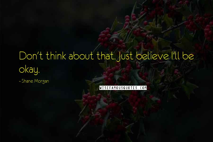 Shane Morgan Quotes: Don't think about that. Just believe I'll be okay.