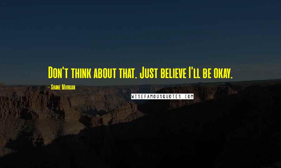 Shane Morgan Quotes: Don't think about that. Just believe I'll be okay.