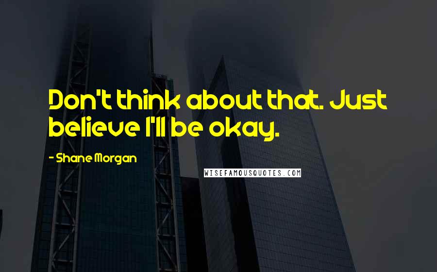 Shane Morgan Quotes: Don't think about that. Just believe I'll be okay.