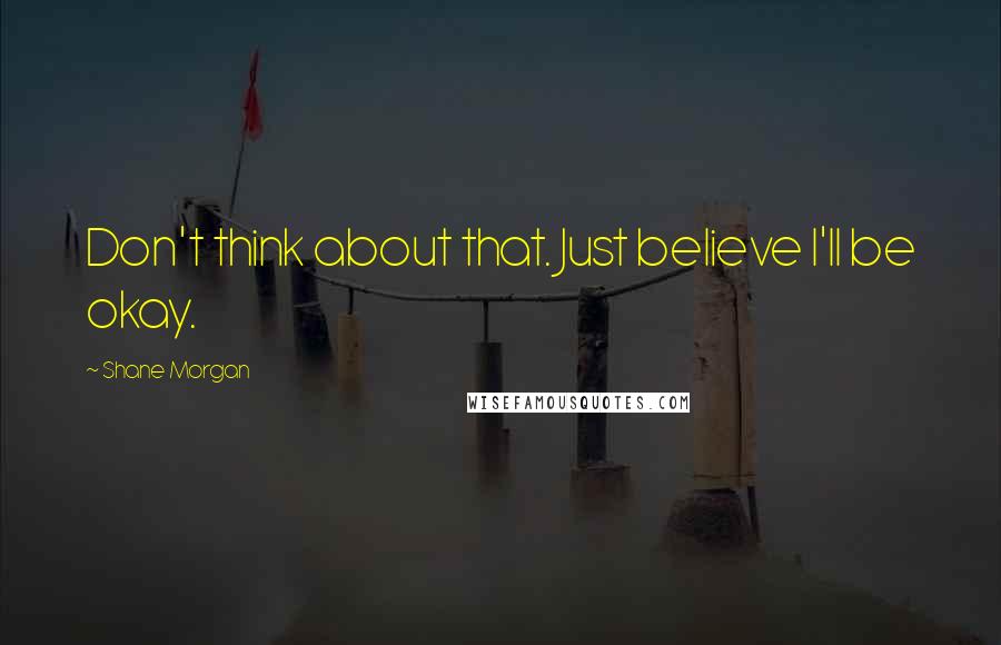 Shane Morgan Quotes: Don't think about that. Just believe I'll be okay.