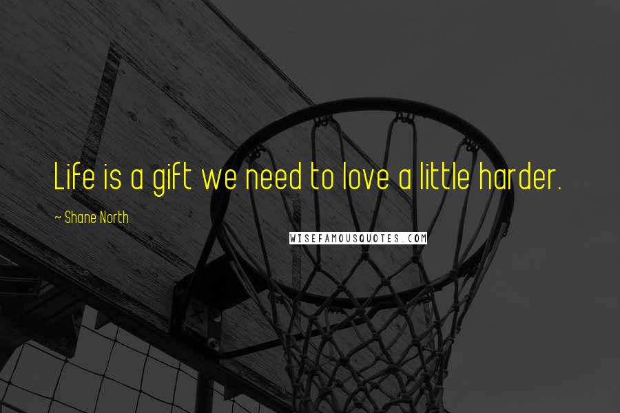 Shane North Quotes: Life is a gift we need to love a little harder.
