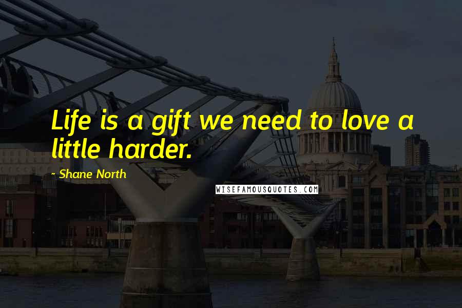 Shane North Quotes: Life is a gift we need to love a little harder.