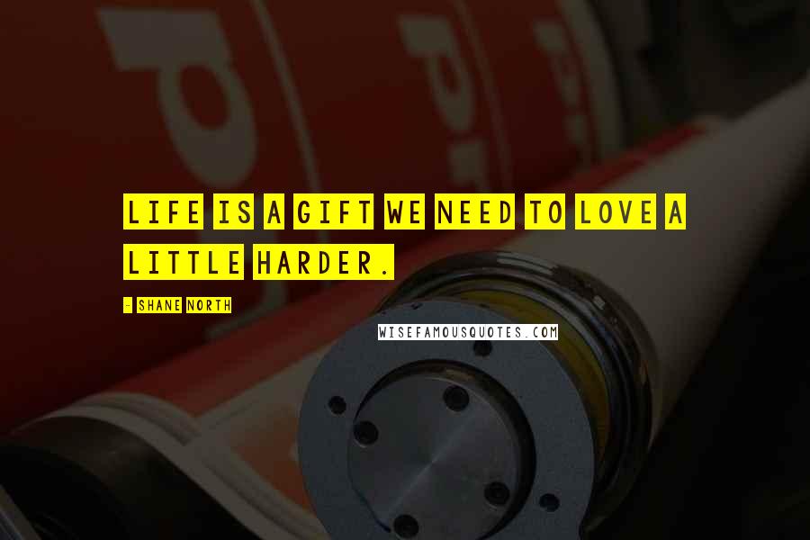 Shane North Quotes: Life is a gift we need to love a little harder.
