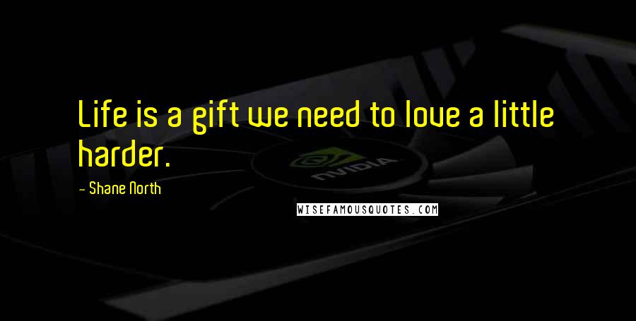 Shane North Quotes: Life is a gift we need to love a little harder.