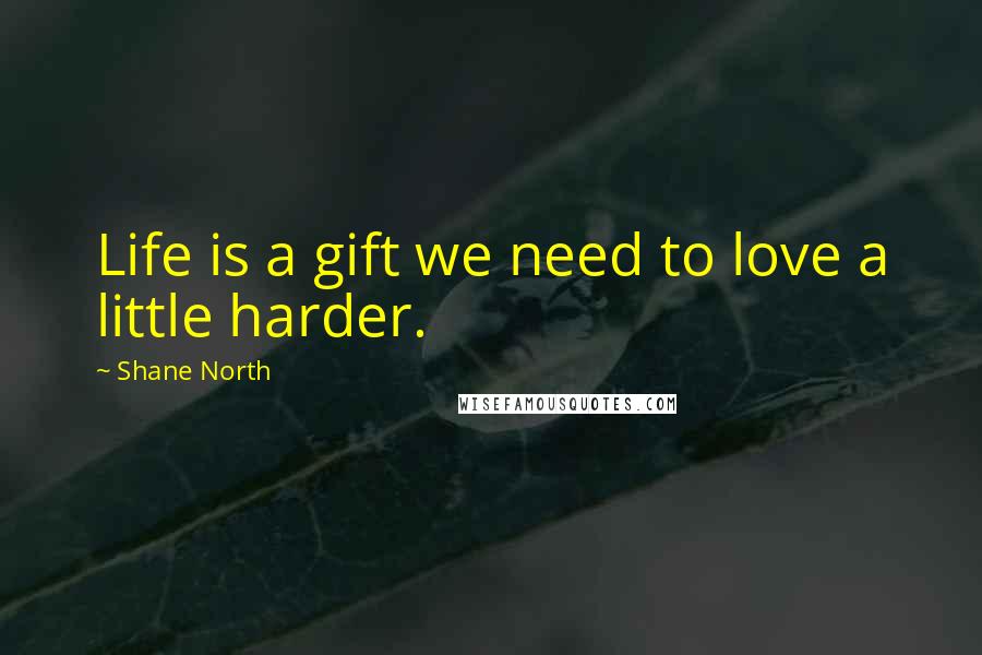 Shane North Quotes: Life is a gift we need to love a little harder.