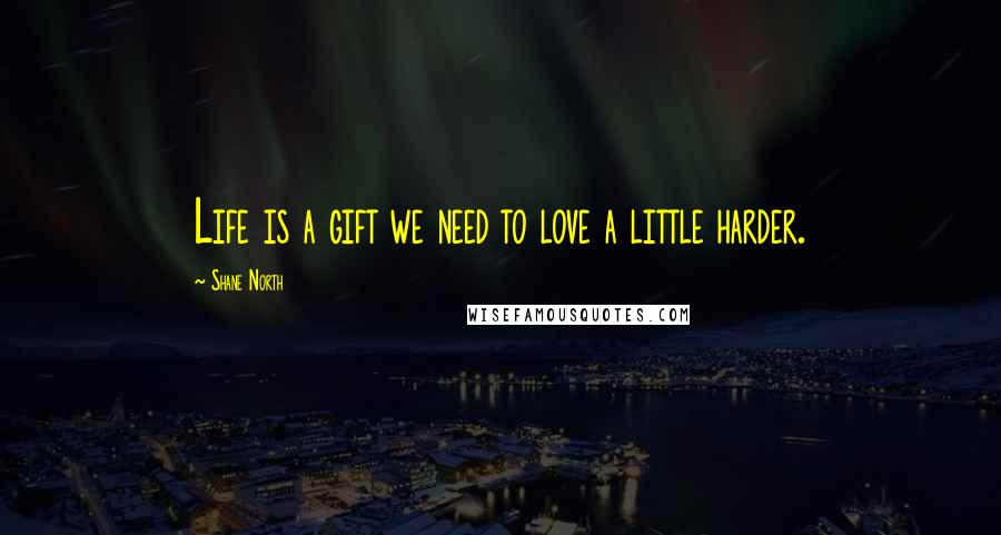 Shane North Quotes: Life is a gift we need to love a little harder.